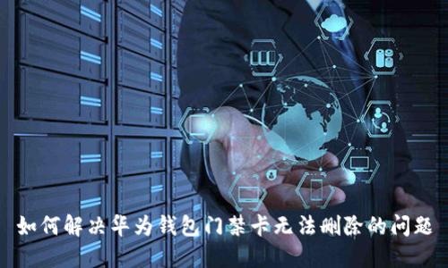 如何解决华为钱包门禁卡无法删除的问题