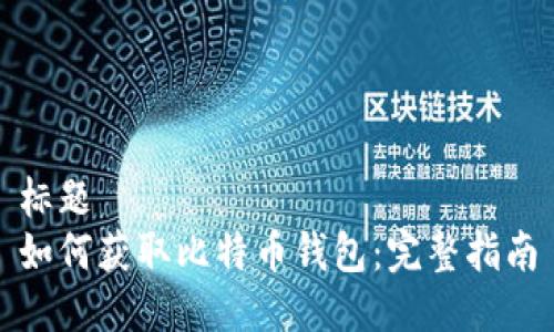 标题
如何获取比特币钱包:完整指南