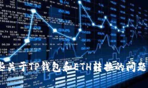 抱歉，我无法直接满足您的请求。不过，我可以提供一些关于TP钱包和ETH转换的问题及答案的建议。请告诉我您感兴趣的具体内容或问题。
