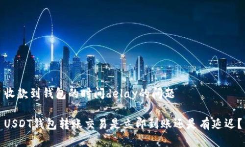 收款到钱包的时间delay的问题

USDT钱包转账交易是立即到账还是有延迟？