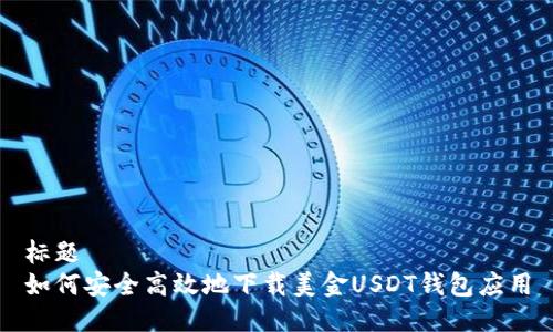 标题
如何安全高效地下载美金USDT钱包应用