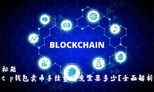 标题
t p钱包卖币手续费究竟需要多少？全面解析