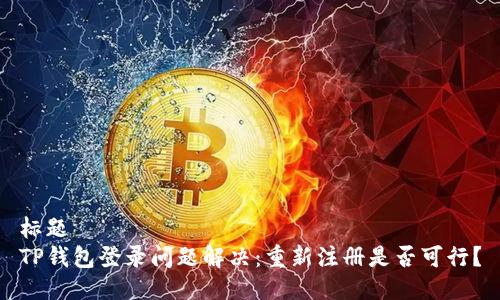 标题  
TP钱包登录问题解决：重新注册是否可行？