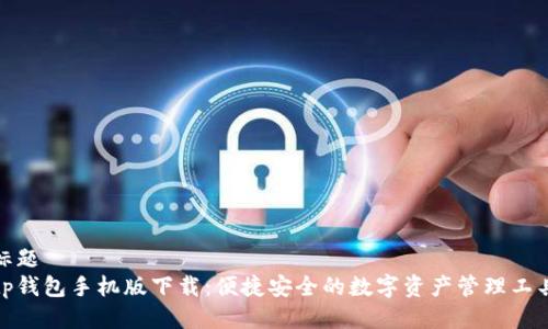 标题
tp钱包手机版下载：便捷安全的数字资产管理工具