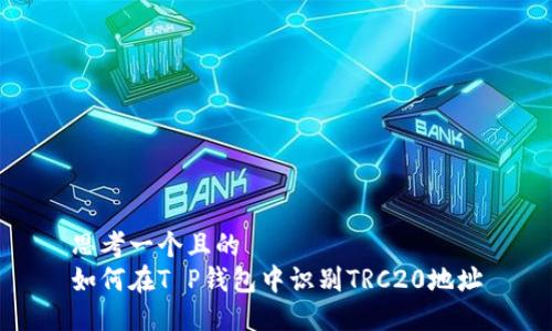 思考一个且的  
如何在T P钱包中识别TRC20地址