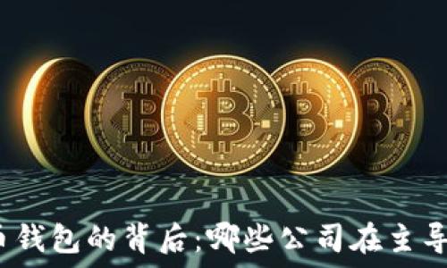   
比特币钱包的背后：哪些公司在主导市场？