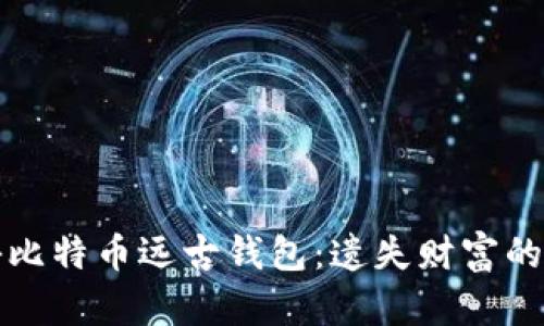 揭秘比特币远古钱包：遗失财富的背后