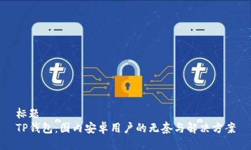 标题  
TP钱包：国内安卓用户的无奈与解决方案