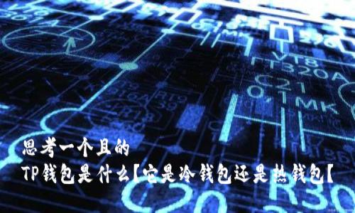 思考一个且的  
TP钱包是什么？它是冷钱包还是热钱包？