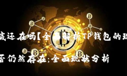 TP钱包到底还在吗？全面解析TP钱包的现状与未来

TP钱包是否仍然存在：全面现状分析