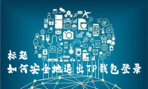 标题
如何安全地退出TP钱包登录
