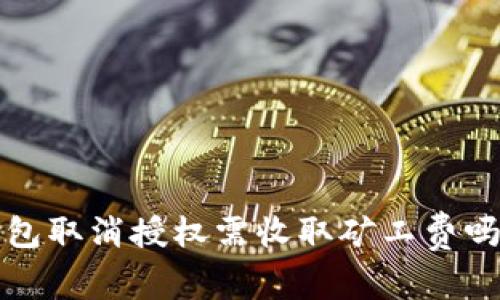 标题: TP钱包取消授权需收取矿工费吗？深度解析！
