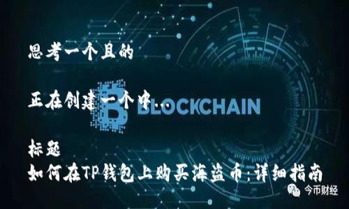 思考一个且的

正在创建一个中...

标题
如何在TP钱包上购买海盗币：详细指南