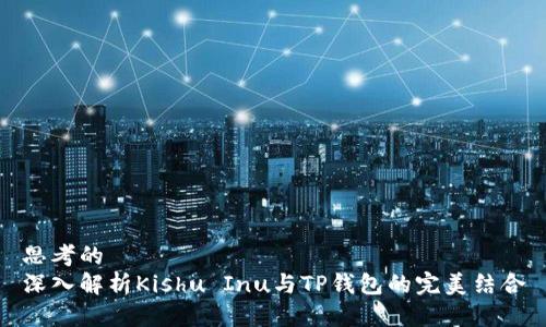 思考的
深入解析Kishu Inu与TP钱包的完美结合
