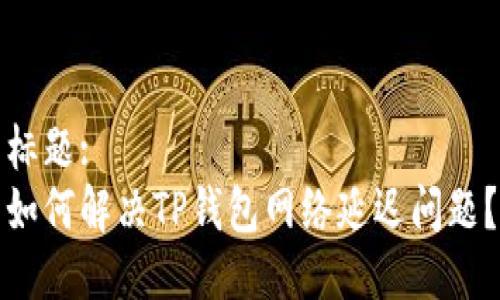 标题:
如何解决TP钱包网络延迟问题？