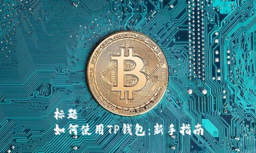 标题
如何使用TP钱包：新手指南