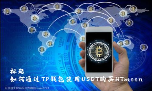 标题
如何通过TP钱包使用USDT购买HTmoon