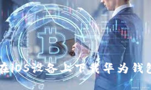 如何在iOS设备上下载华为钱包应用