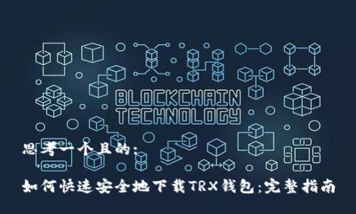 思考一个且的:

如何快速安全地下载TRX钱包：完整指南