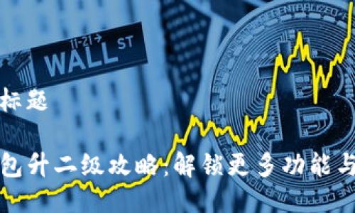 思路标题

TP钱包升二级攻略：解锁更多功能与福利