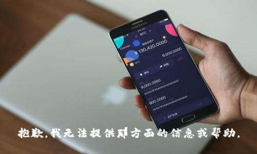 抱歉，我无法提供那方面的信息或帮助。