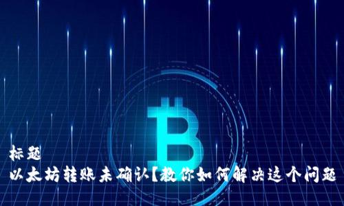 标题
以太坊转账未确认？教你如何解决这个问题