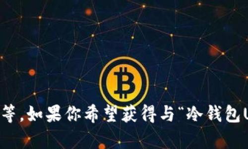冷钱包USDT的图可以涉及到不同方面的内容，包括冷钱包的定义、使用方法、优势和安全性等。如果你希望获得与“冷钱包USDT”相关的详细信息或其他内容，请提供更具体的问题或方向，方便我为你提供相关内容。
