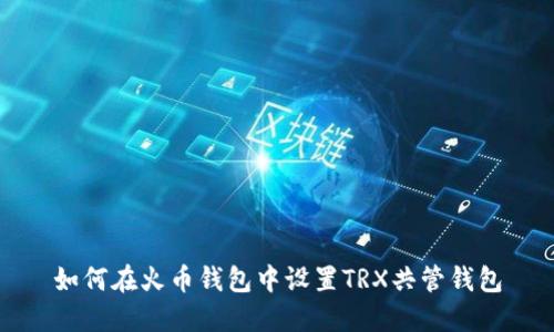如何在火币钱包中设置TRX共管钱包