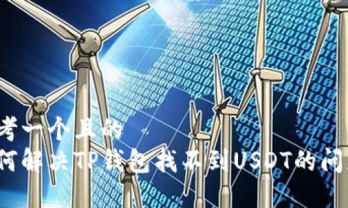 思考一个且的  
如何解决TP钱包找不到USDT的问题？