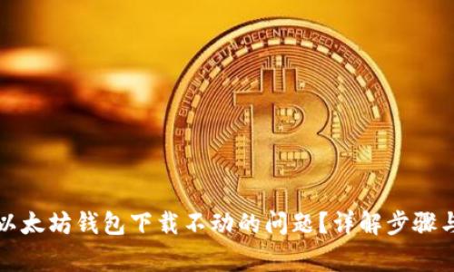 如何解决以太坊钱包下载不动的问题？详解步骤与常见问题