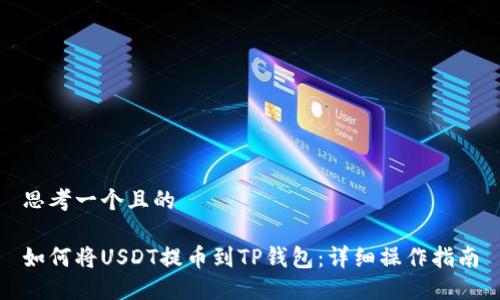 思考一个且的 

如何将USDT提币到TP钱包：详细操作指南
