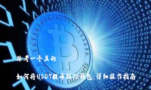 思考一个且的 

如何将USDT提币到TP钱包：详细操作指南