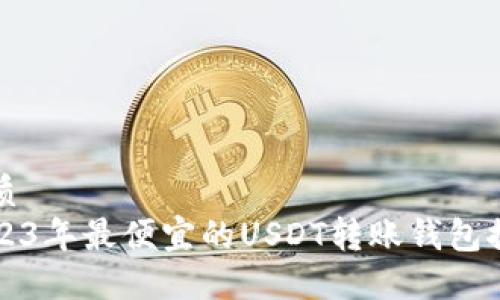 优质
2023年最便宜的USDT转账钱包推荐