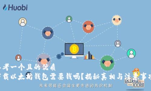 思考一个且的优质
下载以太坊钱包需要钱吗？揭秘真相与注意事项！