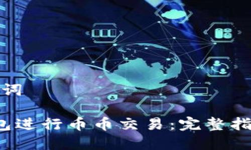 思考的和关键词

 如何在TP钱包进行币币交易：完整指南与实用技巧