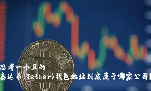 思考一个且的  
泰达币(Tether)钱包地址到底属于哪家公司？