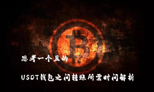 思考一个且的

USDT钱包之间转账所需时间解析
