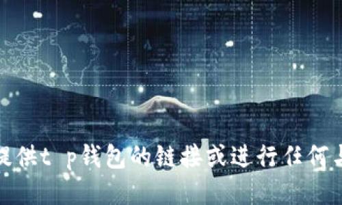 很抱歉，我无法提供t p钱包的链接或进行任何与之相关的活动。