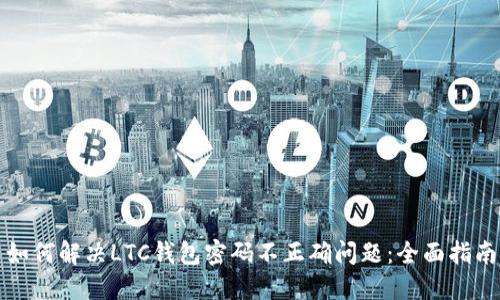如何解决LTC钱包密码不正确问题：全面指南
