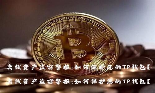 离线资产盗窃警报：如何保护您的TP钱包？

离线资产盗窃警报：如何保护您的TP钱包？