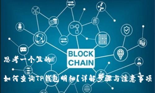 思考一个且的

如何查询TP钱包明细？详解步骤与注意事项