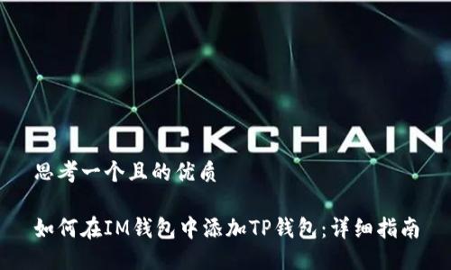 思考一个且的优质

如何在IM钱包中添加TP钱包：详细指南
