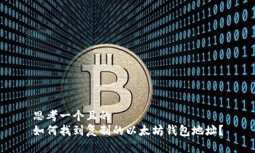 思考一个且的  
如何找到复制的以太坊钱包地址？