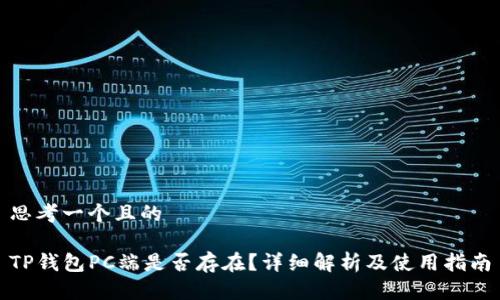 思考一个且的

TP钱包PC端是否存在？详细解析及使用指南
