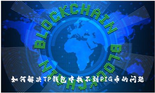 如何解决TP钱包中找不到PIG币的问题