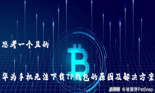 思考一个且的


华为手机无法下载TP钱包的原因及解决方案