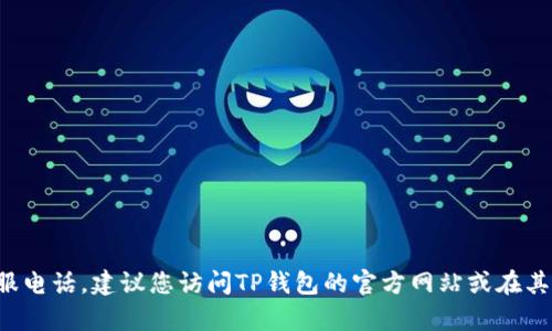 抱歉，我无法提供实时的客服信息。为了获取最新的TP钱包客服电话，建议您访问TP钱包的官方网站或在其应用程序内查找联系信息。如果需要其他帮助，欢迎随时问我！