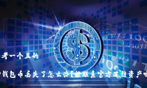 思考一个且的

TP钱包币丢失了怎么办？能联系官方冻结资产吗？