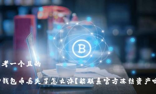 思考一个且的

TP钱包币丢失了怎么办？能联系官方冻结资产吗？