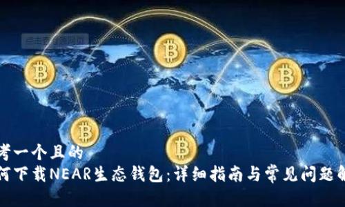 思考一个且的  
如何下载NEAR生态钱包：详细指南与常见问题解答